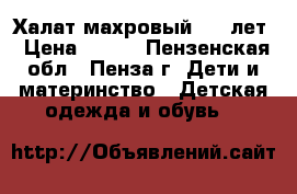 Халат махровый 5-6 лет › Цена ­ 200 - Пензенская обл., Пенза г. Дети и материнство » Детская одежда и обувь   